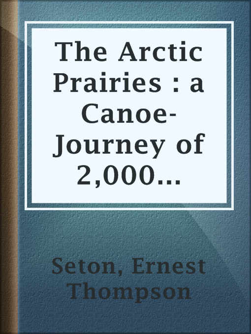 Title details for The Arctic Prairies : a Canoe-Journey of 2,000 Miles in Search of the Caribou; Being the Account of a Voyage to the Region North of Aylemer Lake by Ernest Thompson Seton - Available